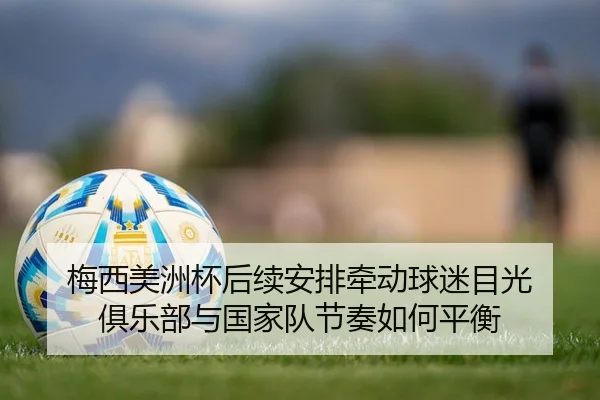 梅西美洲杯后续安排牵动球迷目光 俱乐部与国家队节奏如何平衡